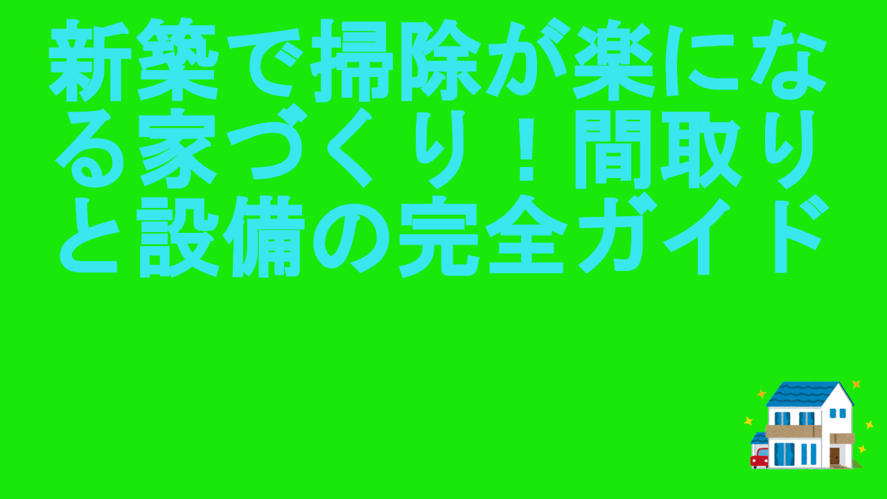 新築で掃除が楽になる家づくり！間取りと設備の完全ガイド