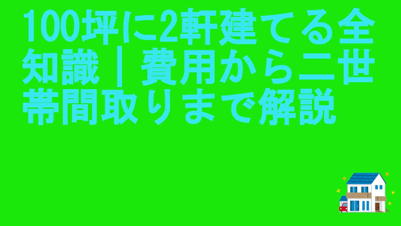 100坪に2軒建てる全知識｜費用から二世帯間取りまで解説