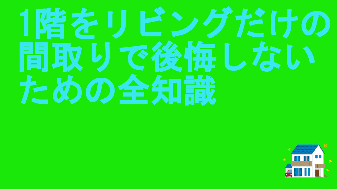 1階をリビングだけの間取りで後悔しないための全知識.