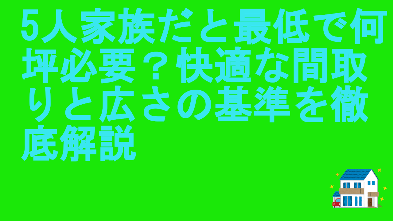 5人家族だと最低で何坪必要？快適な間取りと広さの基準を徹底解説