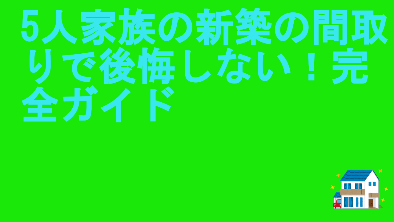 5人家族の新築の間取りで後悔しない！完全ガイド