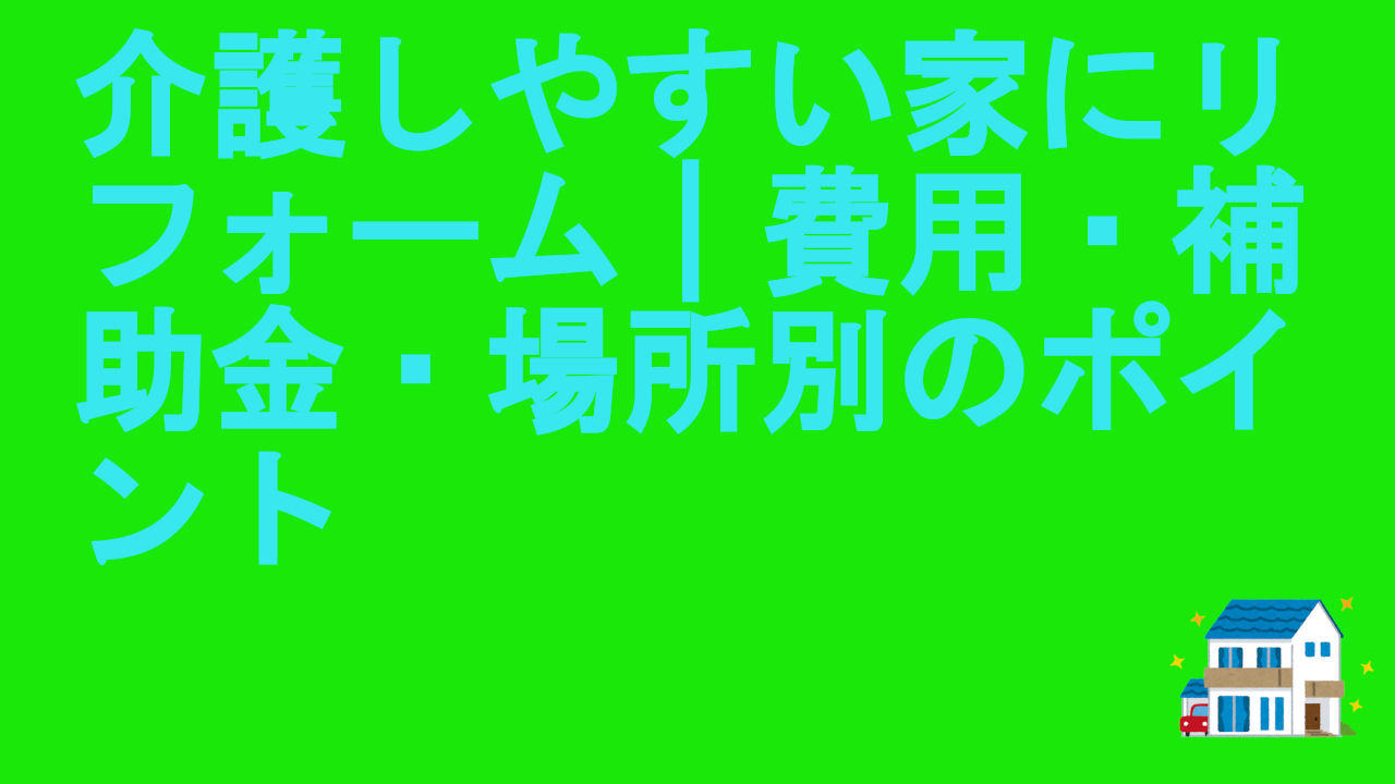 介護しやすい家にリフォーム｜費用・補助金・場所別のポイント