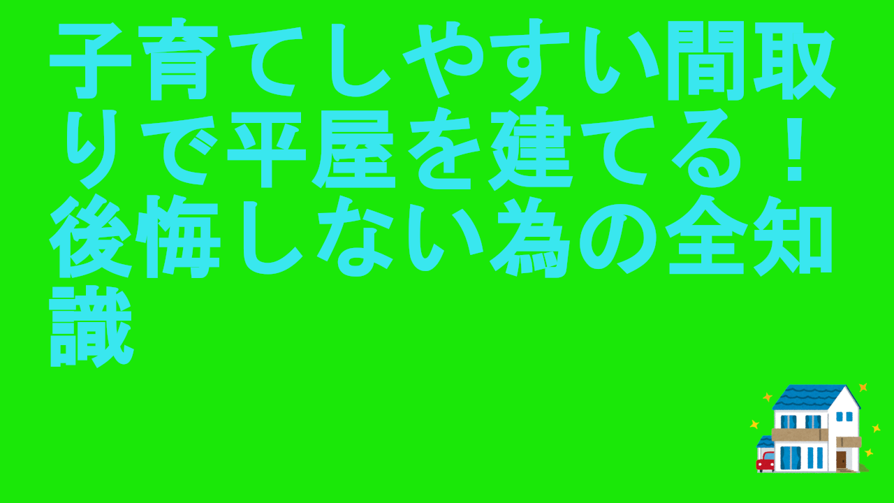 子育てしやすい間取りで平屋を建てる！後悔しない為の全知識