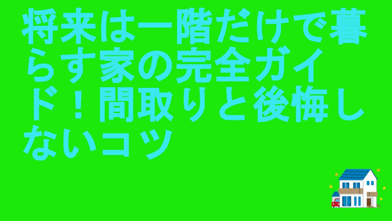 将来は一階だけで暮らす家の完全ガイド！間取りと後悔しないコツ