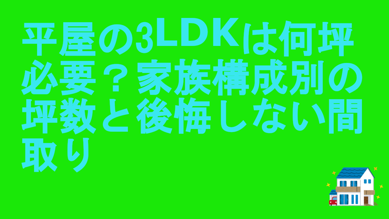 平屋の3LDKは何坪必要？家族構成別の坪数と後悔しない間取り