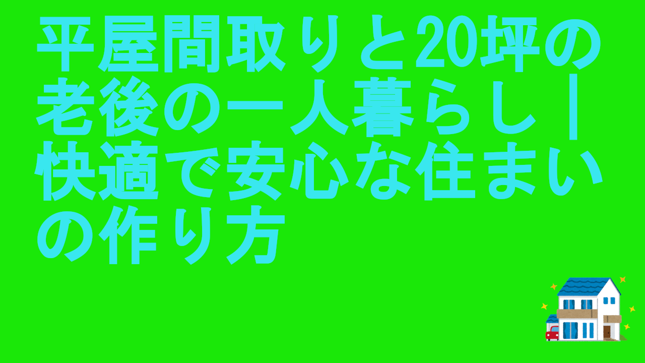 平屋間取りと20坪の老後の一人暮らし｜快適で安心な住まいの作り方