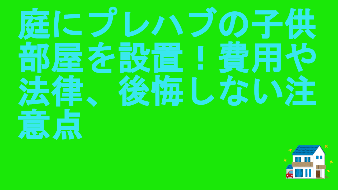 庭にプレハブの子供部屋を設置！費用や法律、後悔しない注意点