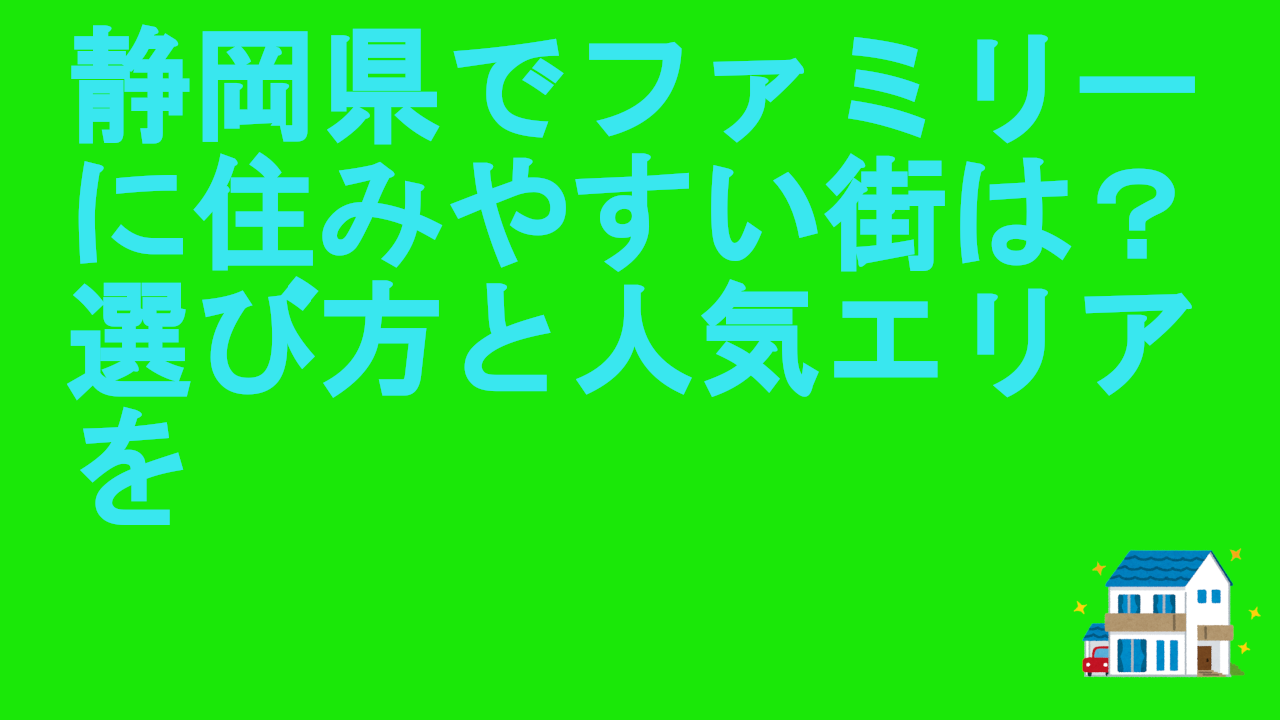 静岡県でファミリーに住みやすい街は？選び方と人気エリアを解説