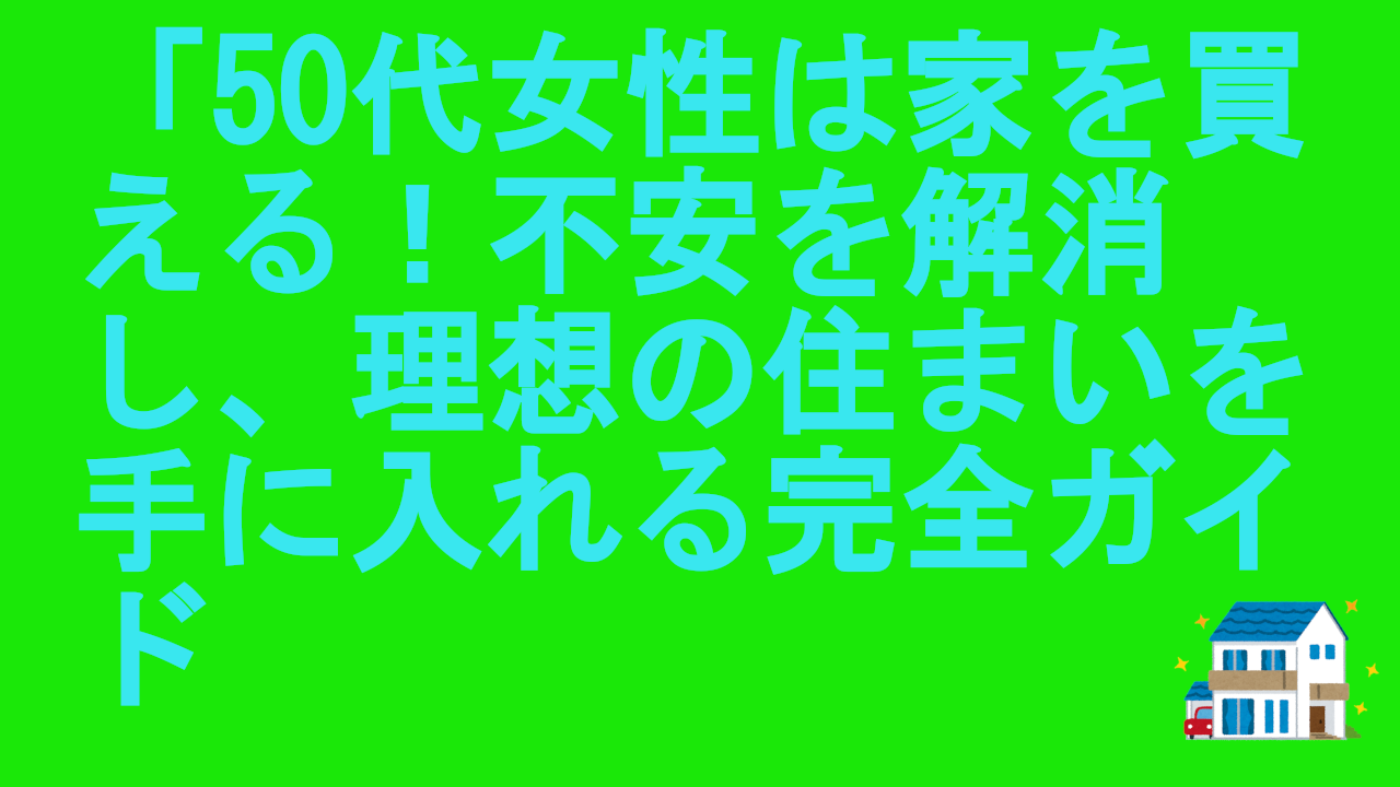 50代女性は家を買える！不安を解消し、理想の住まいを手に入れる完全ガイド
