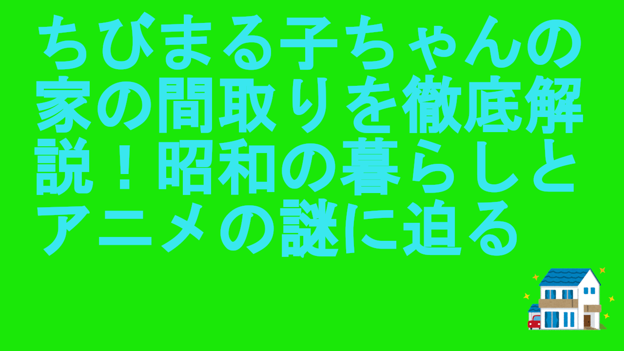 ちびまる子ちゃんの家の間取りを徹底解説！昭和の暮らしとアニメの謎に迫る