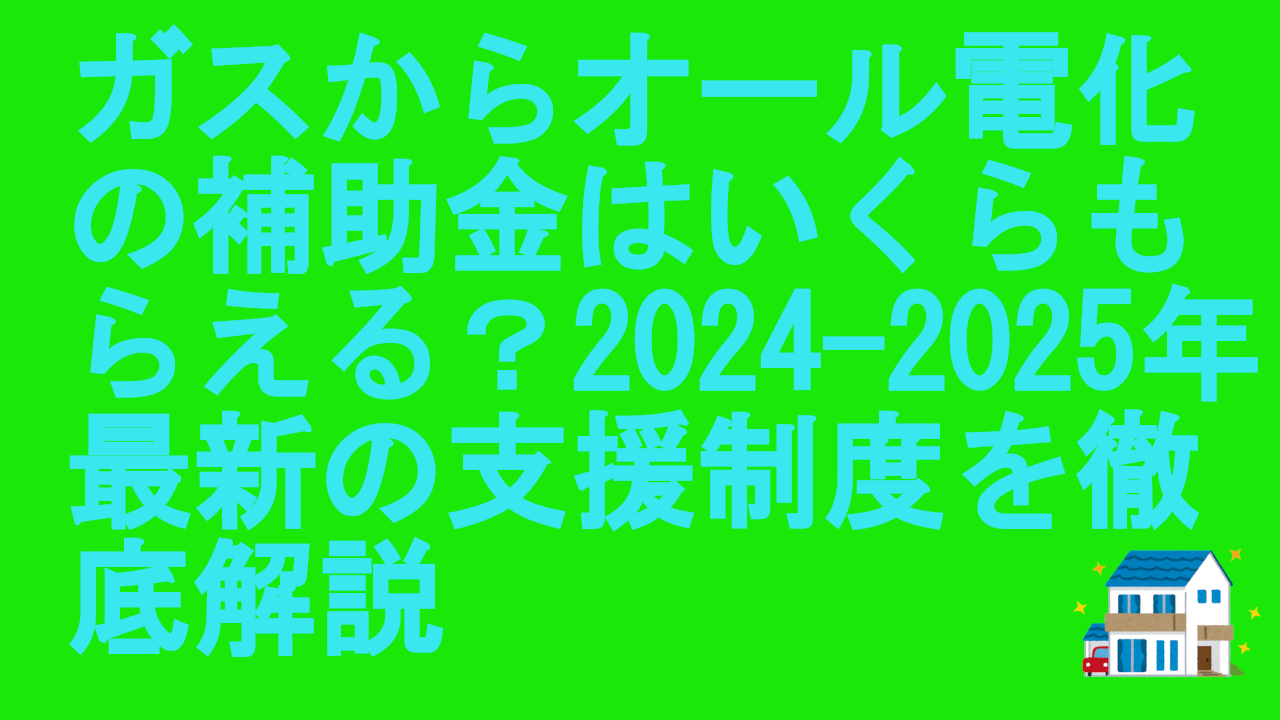 ガスからオール電化の補助金はいくらもらえる？2024-2025年最新の支援制度を徹底解説