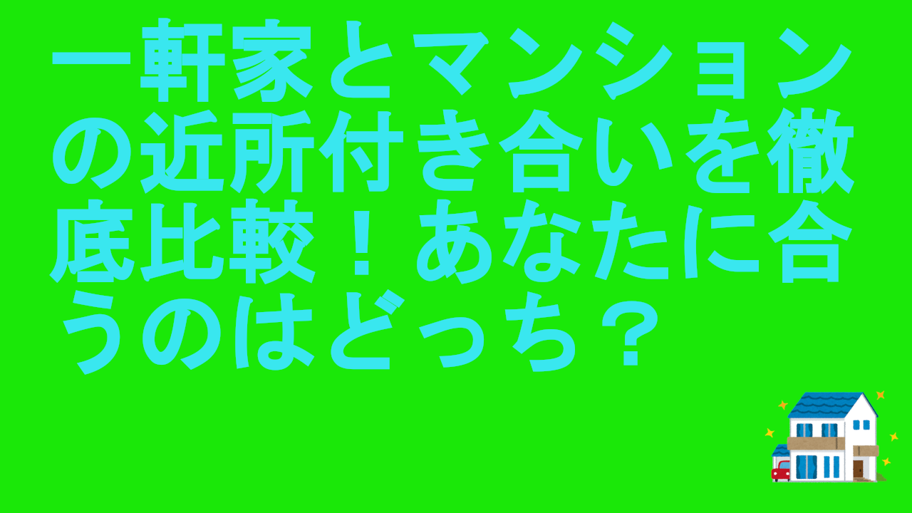 一軒家とマンションの近所付き合いを徹底比較！あなたに合うのはどっち？