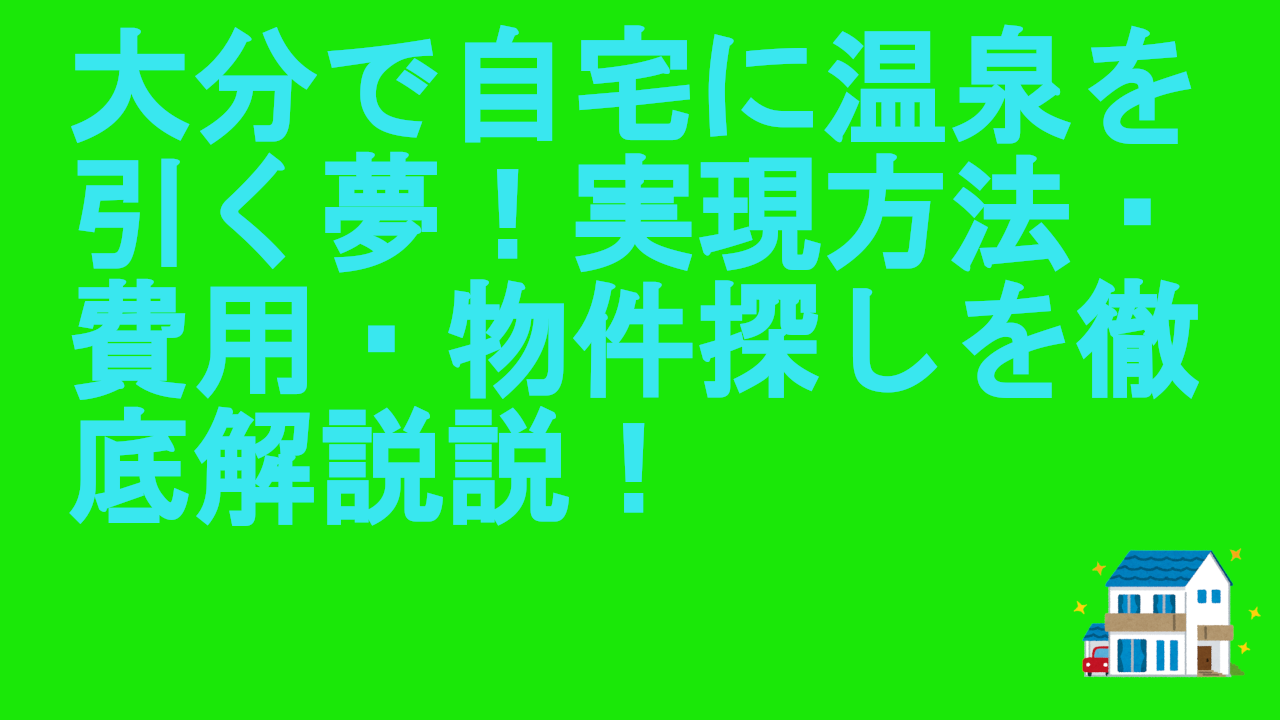 大分で自宅に温泉を引く夢！実現方法・費用・物件探しを徹底解説