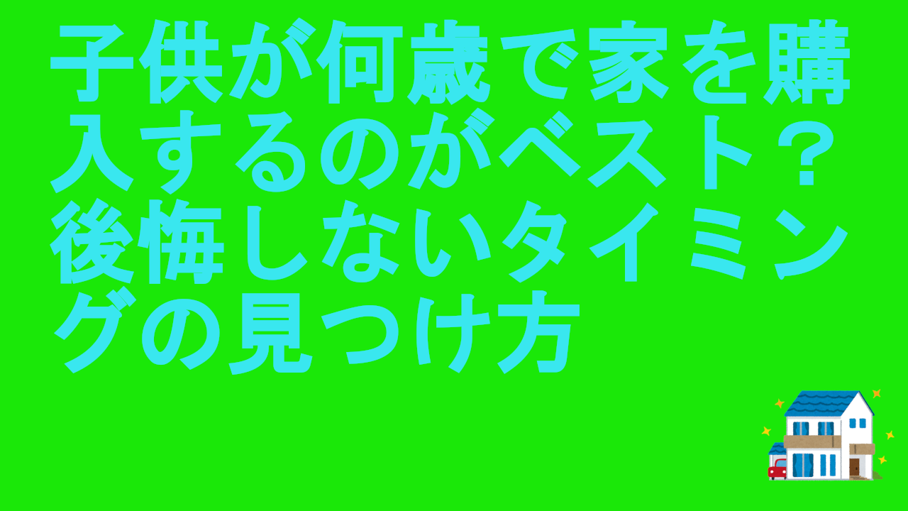子供が何歳で家を購入するのがベスト？後悔しないタイミングの見つけ方