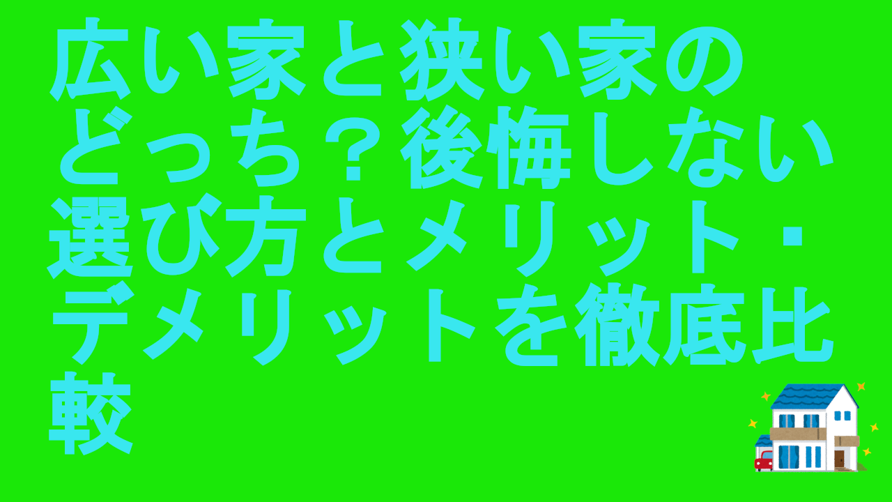 広い家と狭い家のどっち？後悔しない選び方とメリット・デメリットを徹底比較
