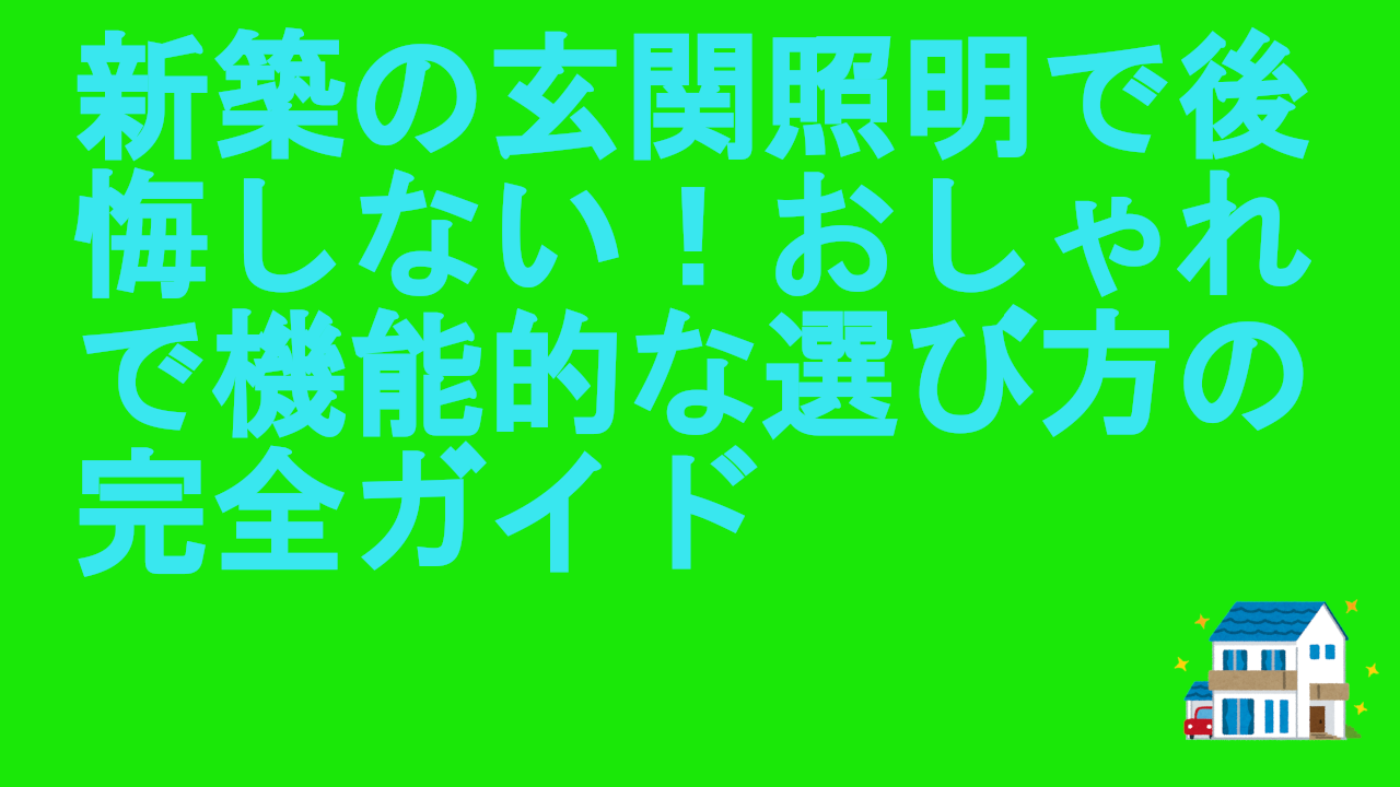 新築の玄関照明で後悔しない！おしゃれで機能的な選び方の完全ガイド