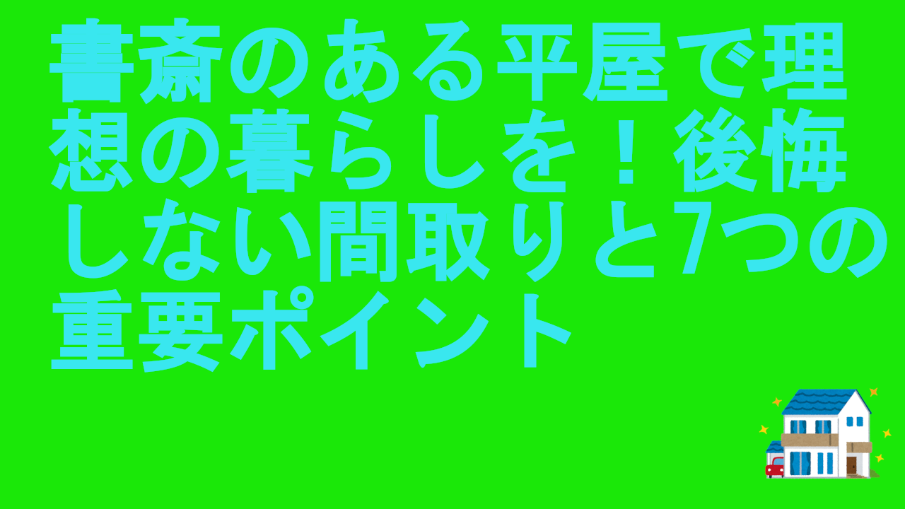 書斎のある平屋で理想の暮らしを！後悔しない間取りと7つの重要ポイント