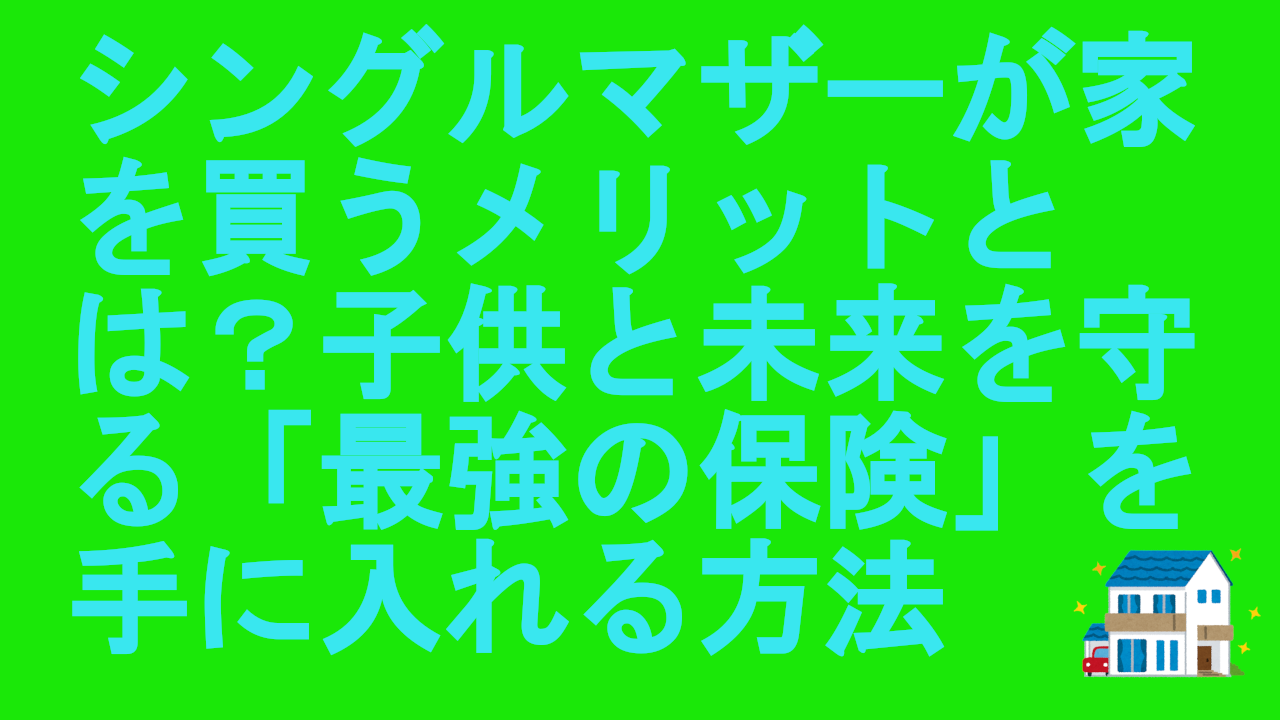 シングルマザーが家を買うメリットとは？子供と未来を守る「最強の保険」を手に入れる方法