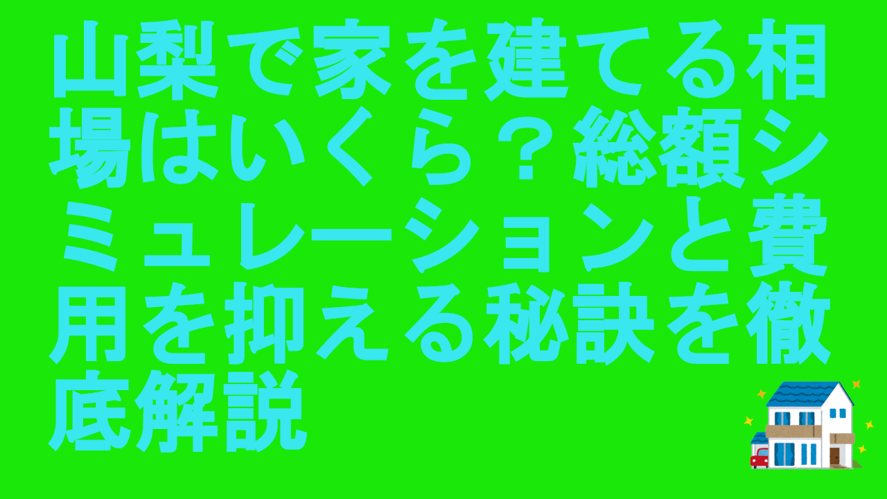 山梨で家を建てる相場はいくら？総額シミュレーションと費用を抑える秘訣を徹底解説