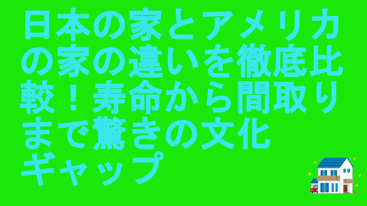 日本の家とアメリカの家の違いを徹底比較！寿命から間取りまで驚きの文化ギャップ.