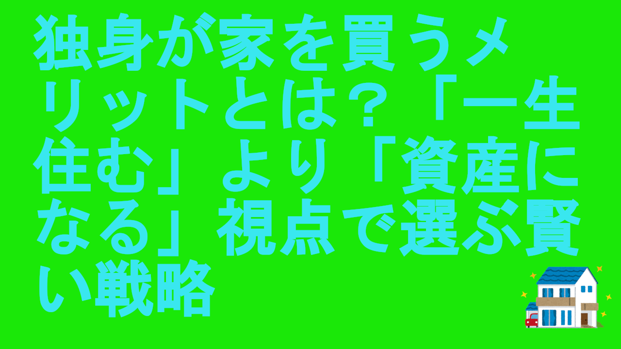 独身が家を買うメリットとは？「一生住む」より「資産になる」視点で選ぶ賢い戦略