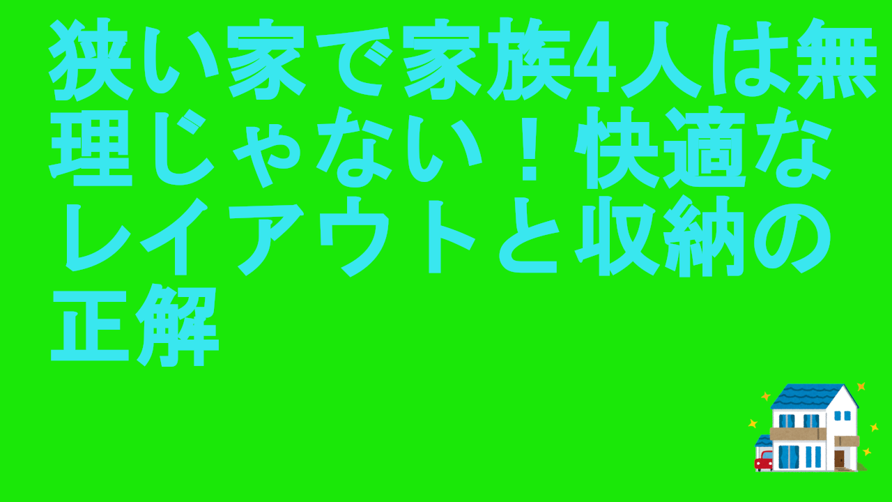 狭い家で家族4人は無理じゃない！快適なレイアウトと収納の正解