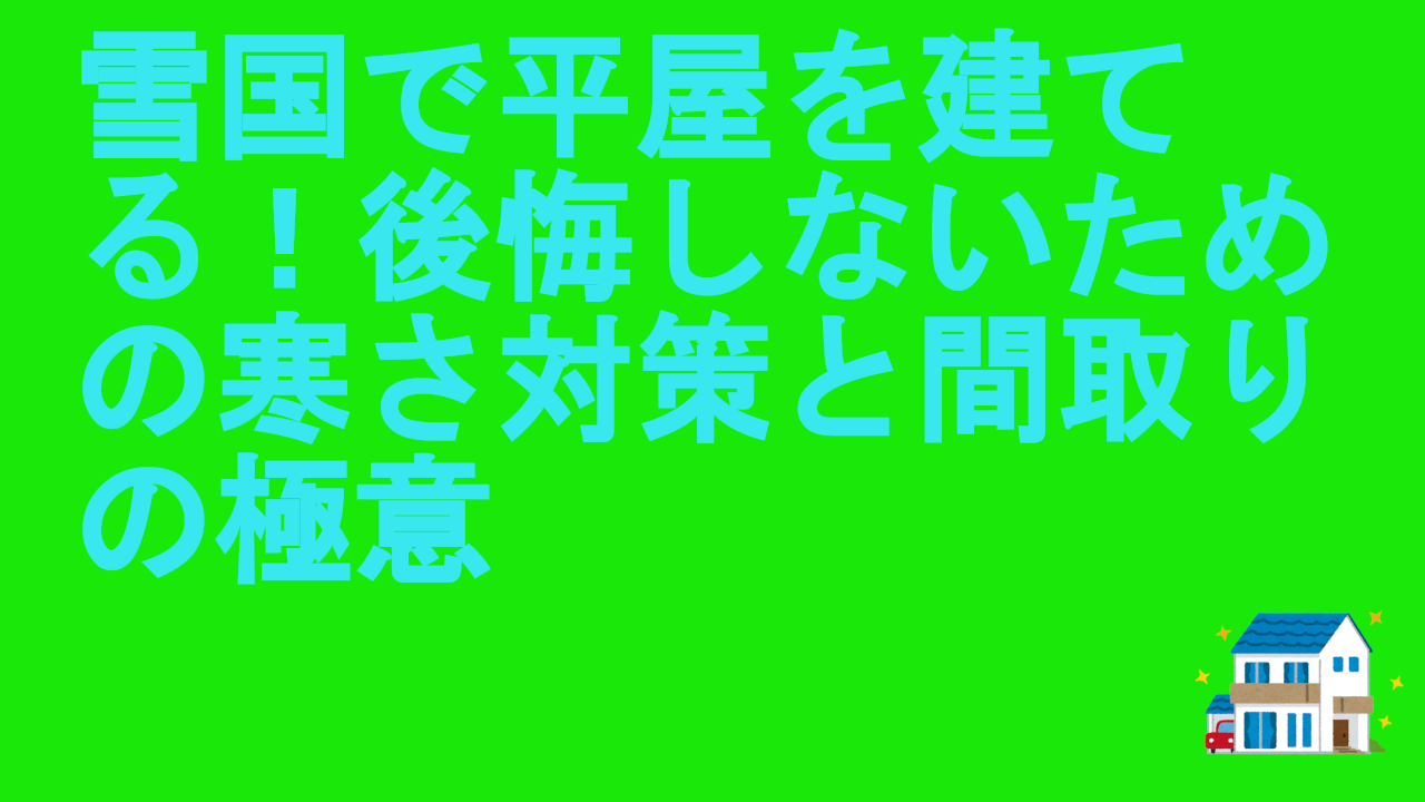 雪国で平屋を建てる！後悔しないための寒さ対策と間取りの極意