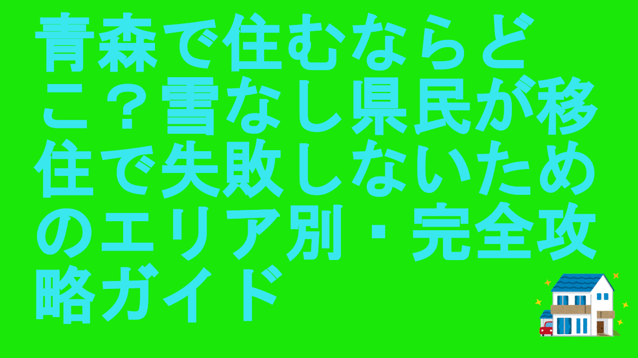 青森で住むならどこ？雪なし県民が移住で失敗しないためのエリア別・完全攻略ガイド