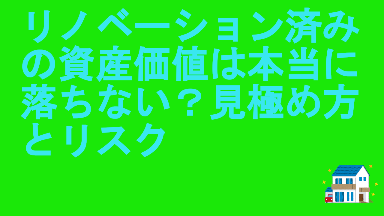 リノベーション済みの資産価値は本当に落ちない？見極め方とリスク