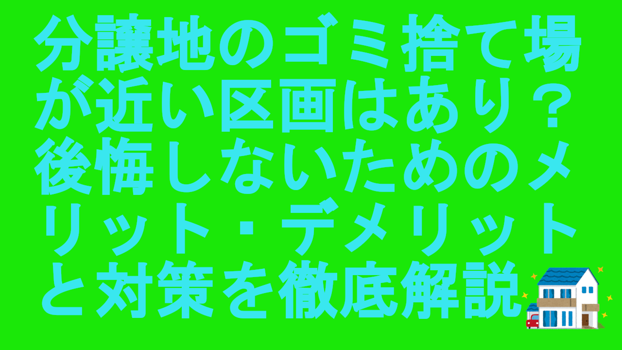 分譲地のゴミ捨て場が近い区画はあり？後悔しないためのメリット・デメリットと対策を徹底解説