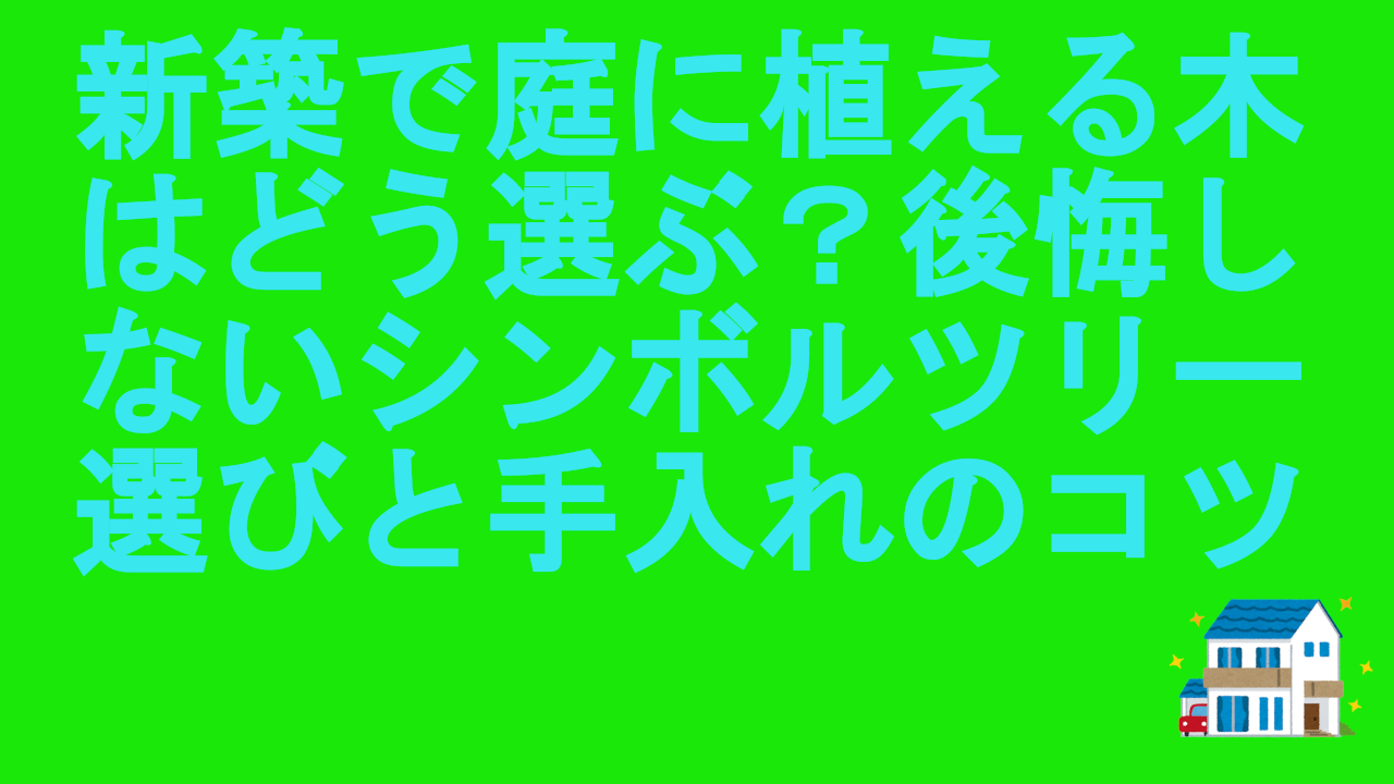 新築で庭に植える木はどう選ぶ？後悔しないシンボルツリー選びと手入れのコツ