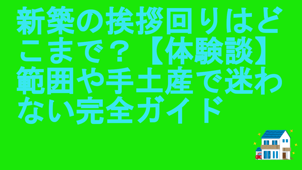 新築の挨拶回りはどこまで？【体験談】範囲や手土産で迷わない完全ガイド
