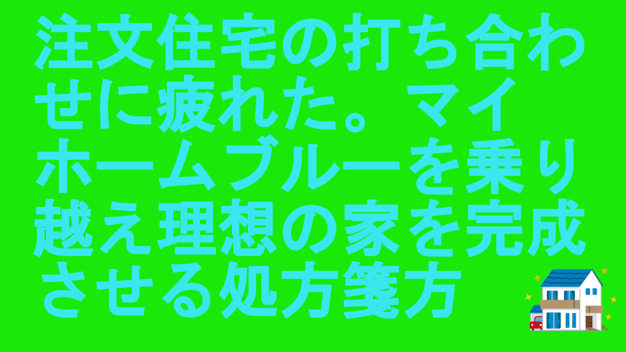 注文住宅の打ち合わせに疲れたあなたへ。マイホームブルーを乗り越え理想の家を完成させる処方箋