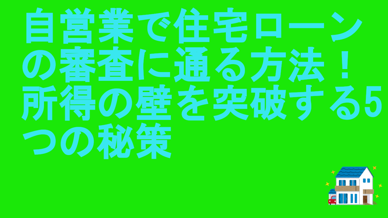 自営業で住宅ローンの審査に通る方法！所得の壁を突破する5つの秘策