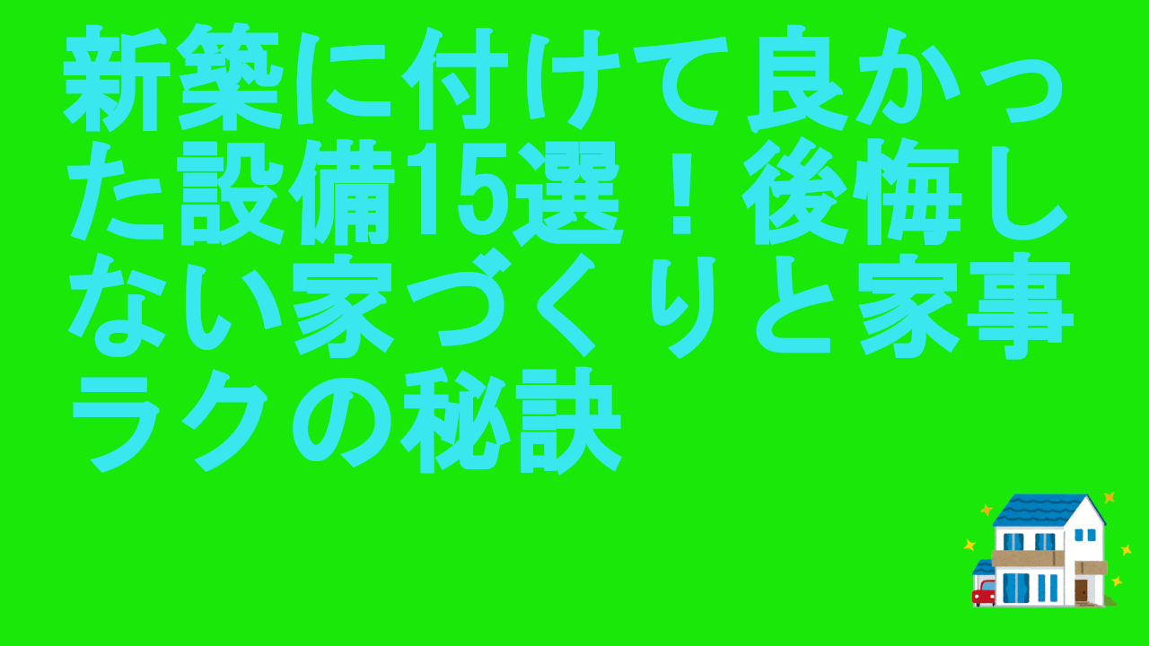 新築に付けて良かった設備15選！後悔しない家づくりと家事ラクの秘訣
