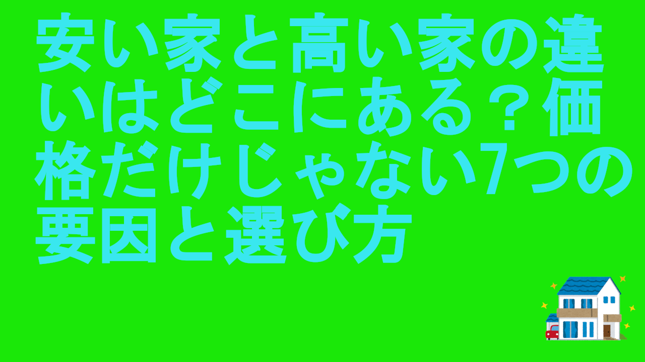 安い家と高い家の違いはどこにある？価格だけじゃない7つの要因と選び方