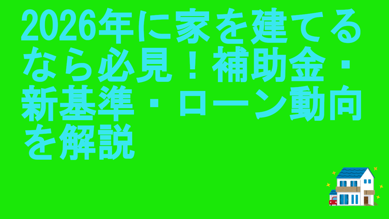 2026年に家を建てるなら必見!補助金・新基準・ローン動向を解説 | 理想のマイホーム計画|家づくりがわかる情報サイト