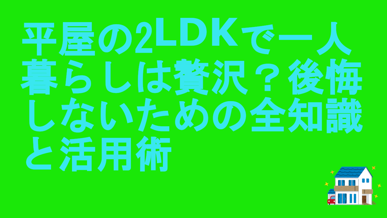 平屋の2LDKで一人暮らしは贅沢？後悔しないための全知識と活用術