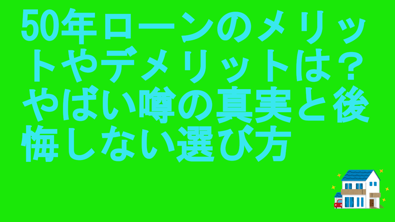 50年ローンのメリットやデメリット
