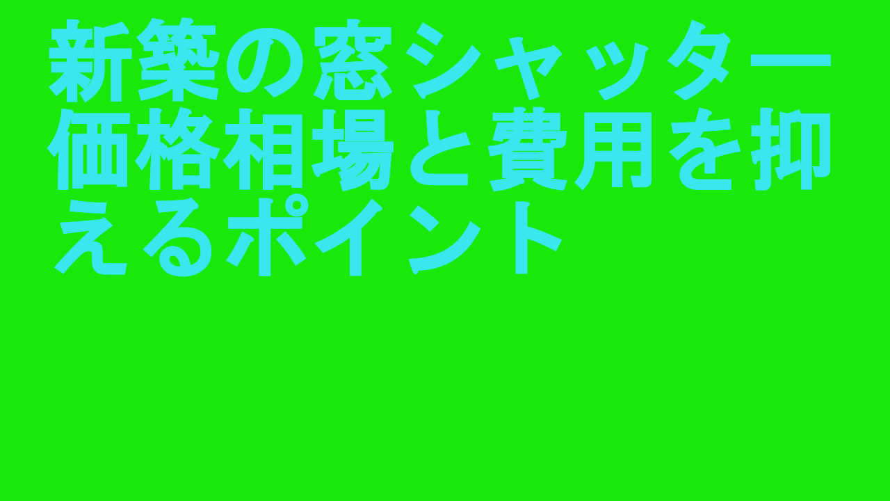 新築の窓シャッター価格相場と費用を抑えるポイント